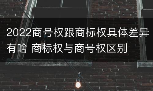 2022商号权跟商标权具体差异有啥 商标权与商号权区别