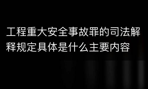 工程重大安全事故罪的司法解释规定具体是什么主要内容