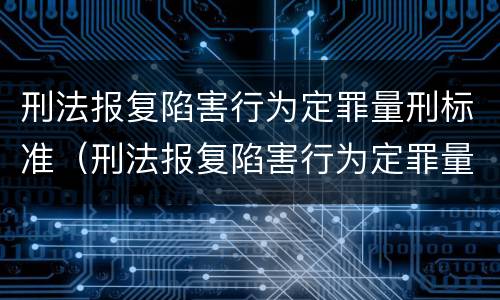 刑法报复陷害行为定罪量刑标准（刑法报复陷害行为定罪量刑标准最新）