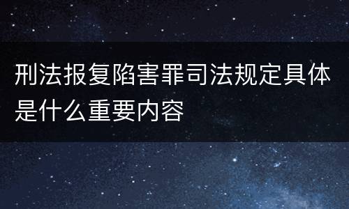 刑法报复陷害罪司法规定具体是什么重要内容