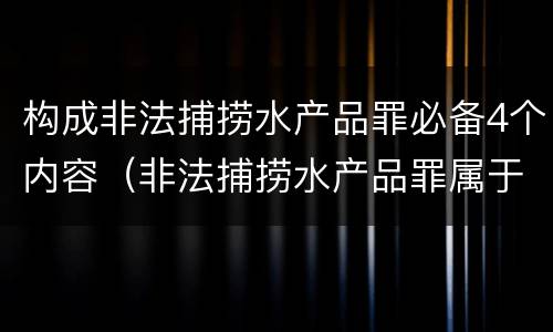 构成非法捕捞水产品罪必备4个内容(非法捕捞水产品罪属于哪种犯罪类型)