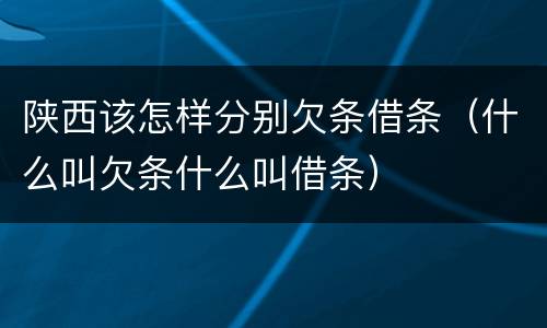 陕西该怎样分别欠条借条(什么叫欠条什么叫借条)