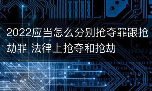 2022应当怎么分别抢夺罪跟抢劫罪 法律上抢夺和抢劫