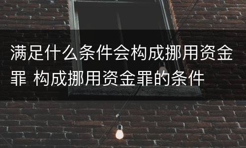 满足什么条件会构成挪用资金罪 构成挪用资金罪的条件