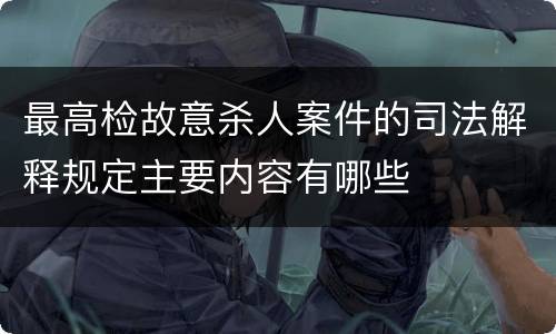 最高检故意杀人案件的司法解释规定主要内容有哪些