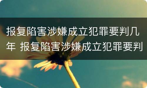 报复陷害涉嫌成立犯罪要判几年 报复陷害涉嫌成立犯罪要判几年徒刑