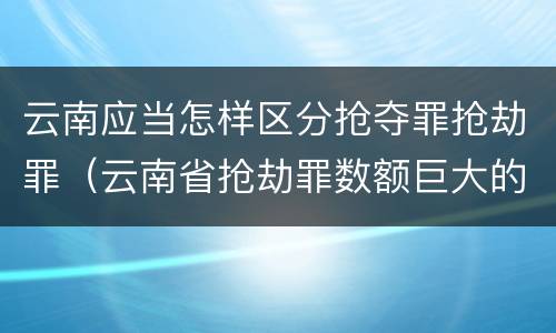 云南应当怎样区分抢夺罪抢劫罪（云南省抢劫罪数额巨大的标准）