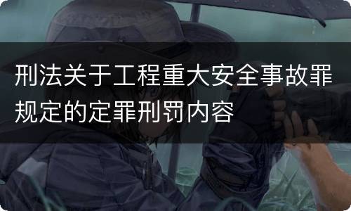 刑法关于工程重大安全事故罪规定的定罪刑罚内容
