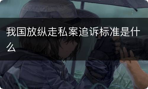 我国放纵走私案追诉标准是什么