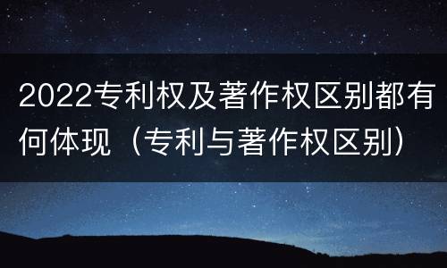 2022专利权及著作权区别都有何体现（专利与著作权区别）