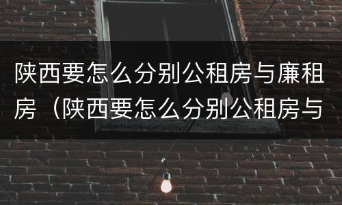 陕西要怎么分别公租房与廉租房（陕西要怎么分别公租房与廉租房呢）
