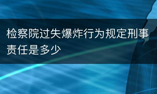 检察院过失爆炸行为规定刑事责任是多少