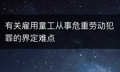 有关雇用童工从事危重劳动犯罪的界定难点