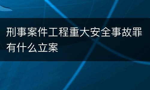 刑事案件工程重大安全事故罪有什么立案