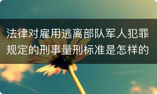 法律对雇用逃离部队军人犯罪规定的刑事量刑标准是怎样的