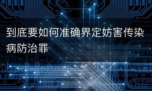 到底要如何准确界定妨害传染病防治罪