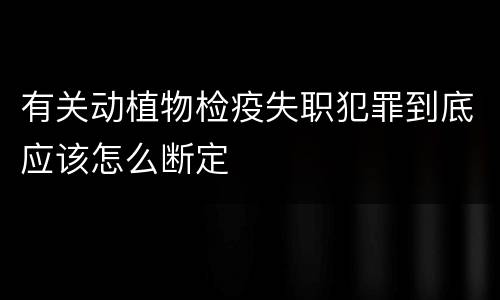 有关动植物检疫失职犯罪到底应该怎么断定