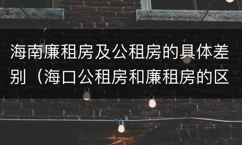 海南廉租房及公租房的具体差别（海口公租房和廉租房的区别）