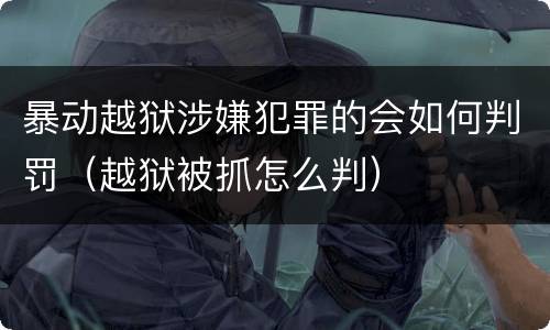 暴动越狱涉嫌犯罪的会如何判罚（越狱被抓怎么判）