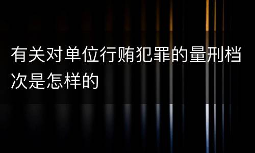有关对单位行贿犯罪的量刑档次是怎样的