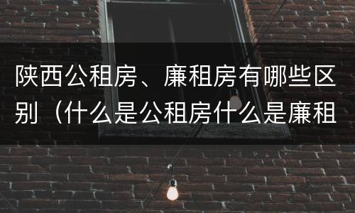 陕西公租房、廉租房有哪些区别（什么是公租房什么是廉租房）