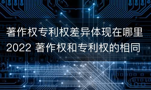 著作权专利权差异体现在哪里2022 著作权和专利权的相同