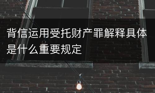 背信运用受托财产罪解释具体是什么重要规定