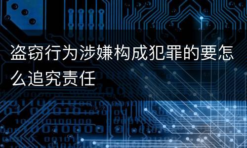 盗窃行为涉嫌构成犯罪的要怎么追究责任