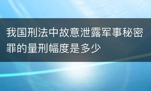 我国刑法中故意泄露军事秘密罪的量刑幅度是多少