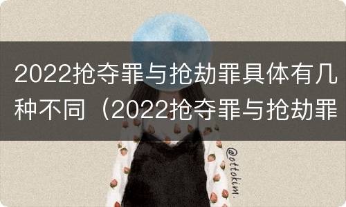 2022抢夺罪与抢劫罪具体有几种不同（2022抢夺罪与抢劫罪具体有几种不同）