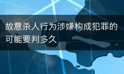 故意杀人行为涉嫌构成犯罪的可能要判多久
