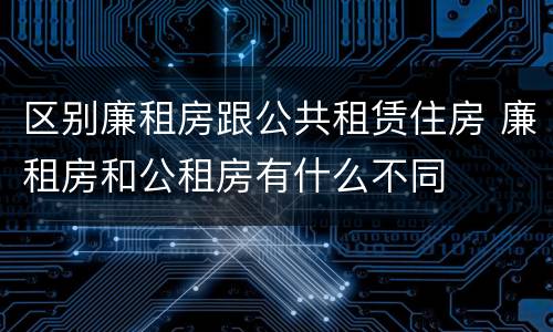 区别廉租房跟公共租赁住房 廉租房和公租房有什么不同