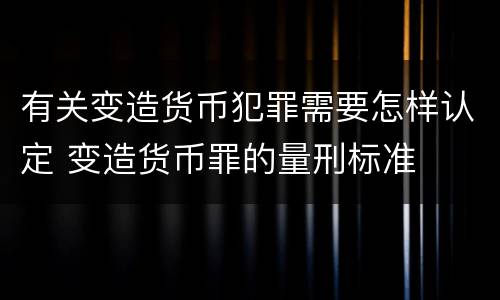 有关变造货币犯罪需要怎样认定 变造货币罪的量刑标准