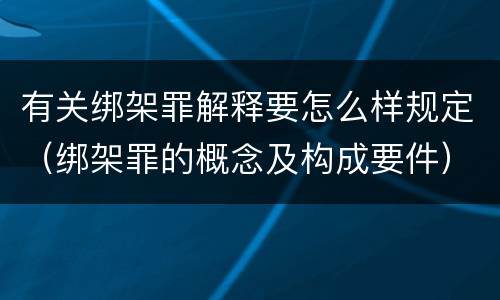 有关绑架罪解释要怎么样规定（绑架罪的概念及构成要件）
