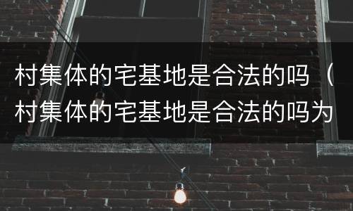 村集体的宅基地是合法的吗（村集体的宅基地是合法的吗为什么）
