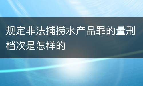 规定非法捕捞水产品罪的量刑档次是怎样的