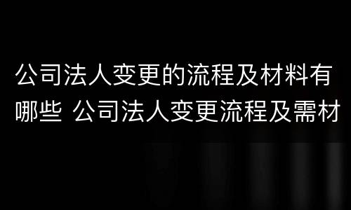 公司法人变更的流程及材料有哪些 公司法人变更流程及需材料