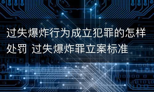 过失爆炸行为成立犯罪的怎样处罚 过失爆炸罪立案标准