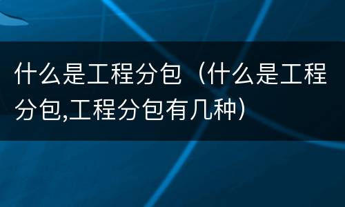 什么是工程分包（什么是工程分包,工程分包有几种）