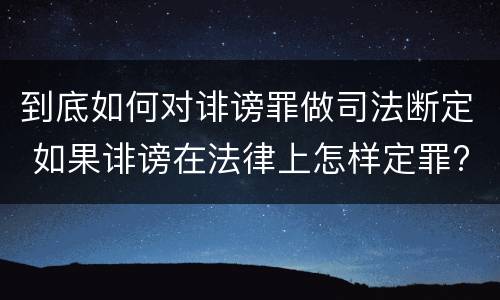 到底如何对诽谤罪做司法断定 如果诽谤在法律上怎样定罪???