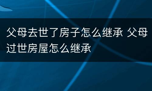 父母去世了房子怎么继承 父母过世房屋怎么继承
