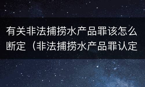 有关非法捕捞水产品罪该怎么断定（非法捕捞水产品罪认定）