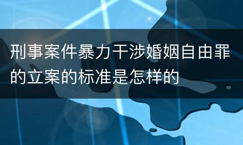 刑事案件暴力干涉婚姻自由罪的立案的标准是怎样的