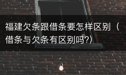 福建欠条跟借条要怎样区别（借条与欠条有区别吗?）