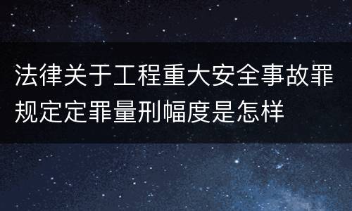 法律关于工程重大安全事故罪规定定罪量刑幅度是怎样