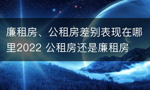 廉租房、公租房差别表现在哪里2022 公租房还是廉租房
