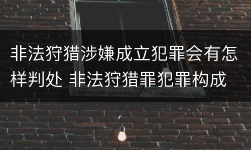 非法狩猎涉嫌成立犯罪会有怎样判处 非法狩猎罪犯罪构成