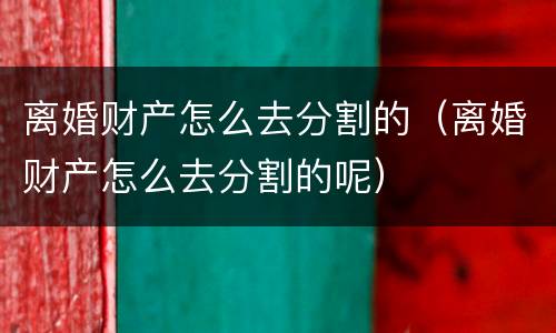 离婚财产怎么去分割的（离婚财产怎么去分割的呢）