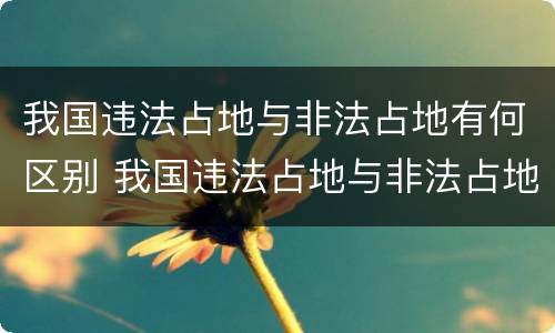我国违法占地与非法占地有何区别 我国违法占地与非法占地有何区别呢