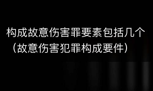 构成故意伤害罪要素包括几个（故意伤害犯罪构成要件）